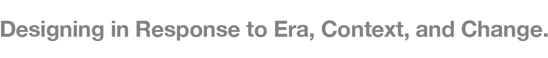Designing in Response to Era, Context, and Change.